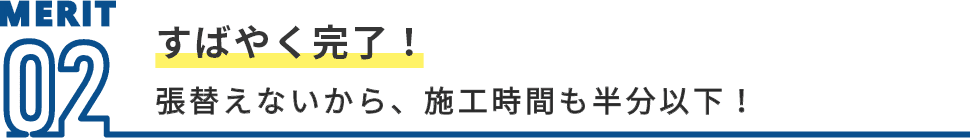 MERIT02 すばやく完了! 張替えないから、施工時間も半分以下!