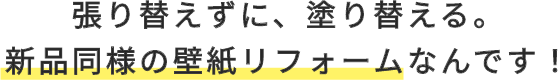 壁紙を張替えずに、塗替える。新品同様のクロスリフォームなんです!